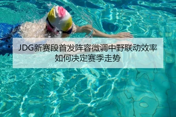 JDG新赛段首发阵容微调中野联动效率如何决定赛季走势