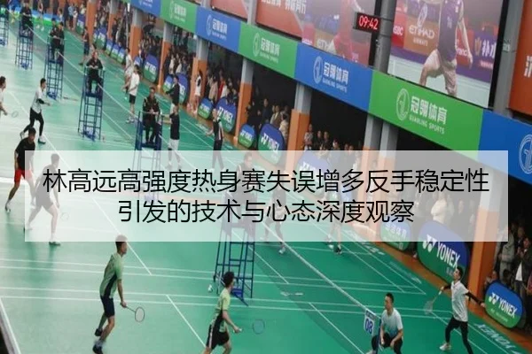 林高远高强度热身赛失误增多反手稳定性引发的技术与心态深度观察
